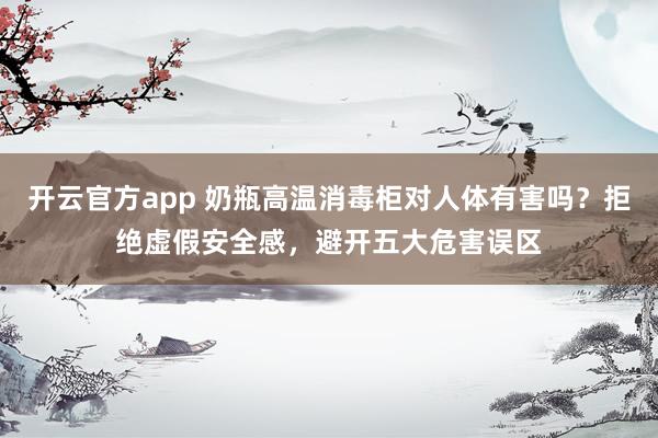 开云官方app 奶瓶高温消毒柜对人体有害吗？拒绝虚假安全感，避开五大危害误区