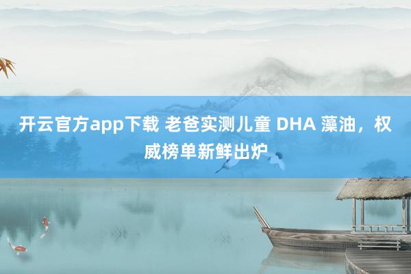 开云官方app下载 老爸实测儿童 DHA 藻油，权威榜单新鲜出炉