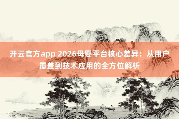 开云官方app 2026母婴平台核心差异：从用户覆盖到技术应用的全方位解析