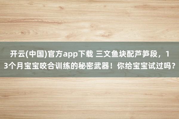 开云(中国)官方app下载 三文鱼块配芦笋段,13个月宝宝咬合训练的秘密武器!你给宝宝试过吗?
