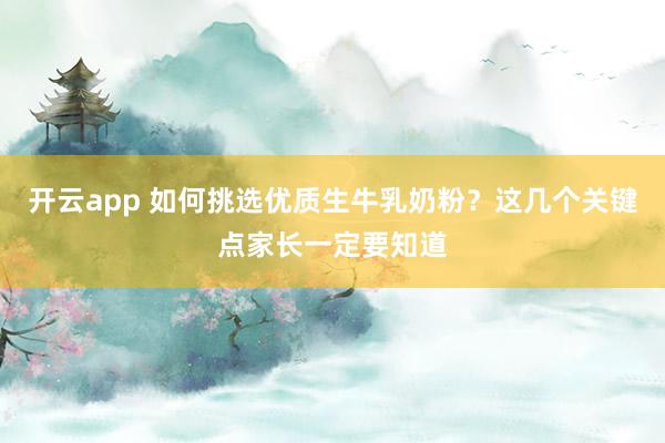 开云app 如何挑选优质生牛乳奶粉?这几个关键点家长一定要知道
