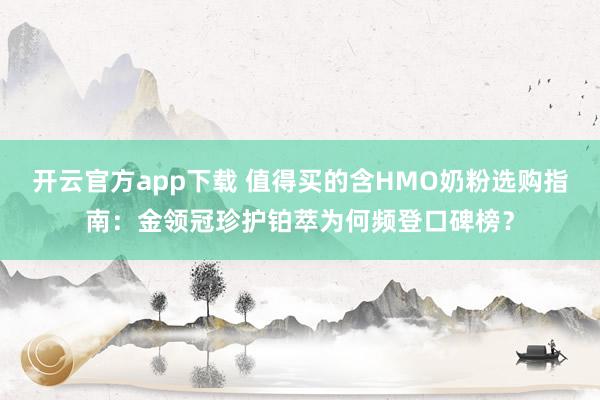 开云官方app下载 值得买的含HMO奶粉选购指南：金领冠珍护铂萃为何频登口碑榜？