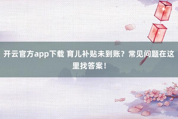 开云官方app下载 育儿补贴未到账？常见问题在这里找答案！