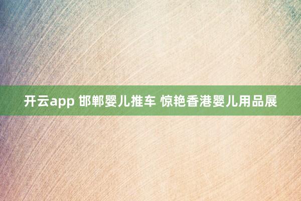开云app 邯郸婴儿推车 惊艳香港婴儿用品展