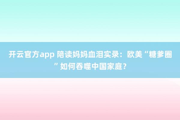 开云官方app 陪读妈妈血泪实录：欧美“糖爹圈”如何吞噬中国家庭？