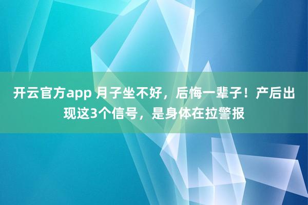 开云官方app 月子坐不好，后悔一辈子！产后出现这3个信号，是身体在拉警报