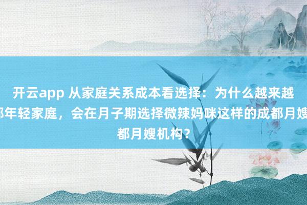 开云app 从家庭关系成本看选择:为什么越来越多成都年轻家庭,会在月子期选择微辣妈咪这样的成都月嫂机构?
