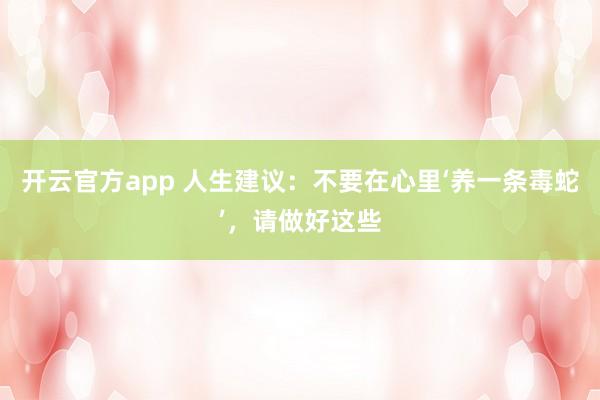 开云官方app 人生建议：不要在心里‘养一条毒蛇’，请做好这些