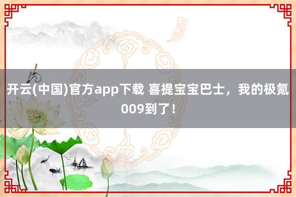 开云(中国)官方app下载 喜提宝宝巴士，我的极氪009到了！