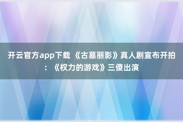 开云官方app下载 《古墓丽影》真人剧宣布开拍：《权力的游戏》三傻出演