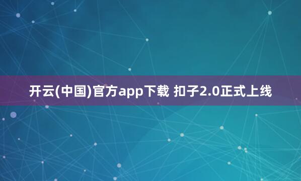 开云(中国)官方app下载 扣子2.0正式上线