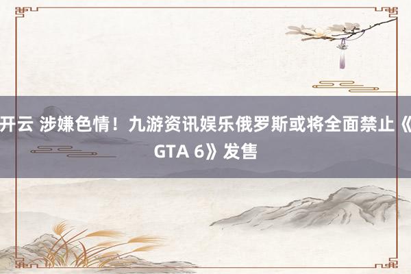 开云 涉嫌色情！九游资讯娱乐俄罗斯或将全面禁止《GTA 6》发售