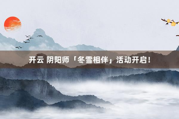 开云 阴阳师「冬雪相伴」活动开启！
