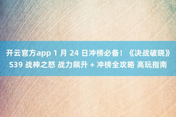 开云官方app 1 月 24 日冲榜必备！《决战破晓》S39 战神之怒 战力飙升 + 冲榜全攻略 高玩指南