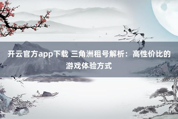 开云官方app下载 三角洲租号解析：高性价比的游戏体验方式