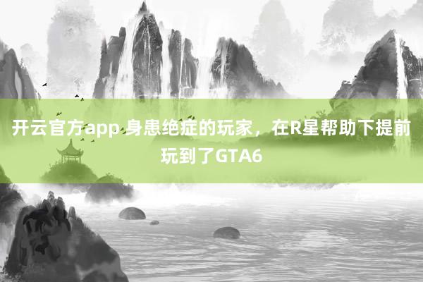 开云官方app 身患绝症的玩家，在R星帮助下提前玩到了GTA6