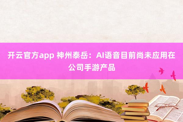 开云官方app 神州泰岳：AI语音目前尚未应用在公司手游产品
