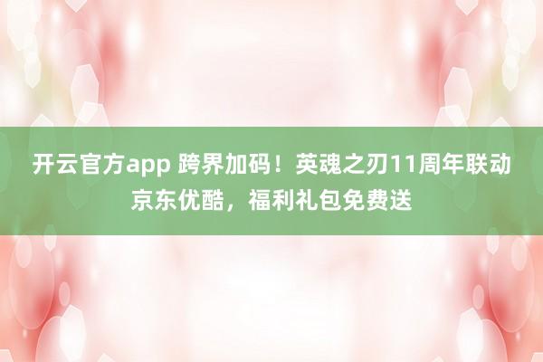 开云官方app 跨界加码！英魂之刃11周年联动京东优酷，福利礼包免费送