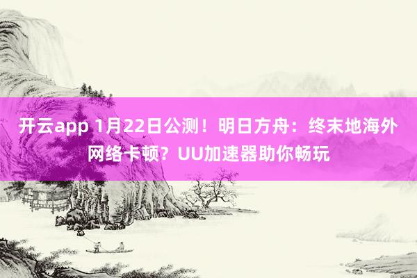 开云app 1月22日公测！明日方舟：终末地海外网络卡顿？UU加速器助你畅玩
