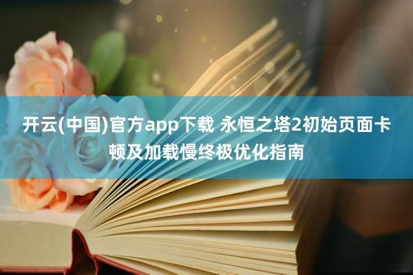 开云(中国)官方app下载 永恒之塔2初始页面卡顿及加载慢终极优化指南