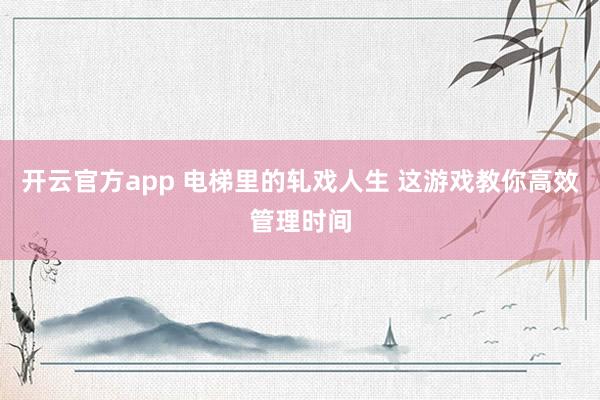 开云官方app 电梯里的轧戏人生 这游戏教你高效管理时间
