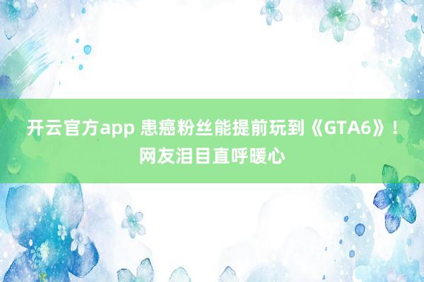 开云官方app 患癌粉丝能提前玩到《GTA6》!网友泪目直呼暖心