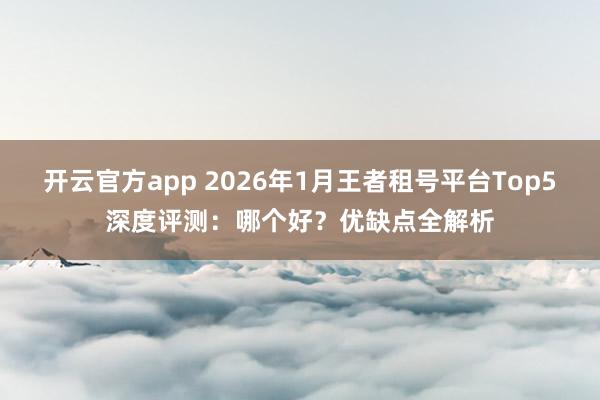 开云官方app 2026年1月王者租号平台Top5深度评测：哪个好？优缺点全解析