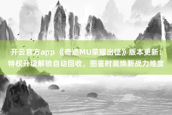 开云官方app 《奇迹MU荣耀出征》版本更新:特权升级解锁自动回收,图鉴时装焕新战力维度