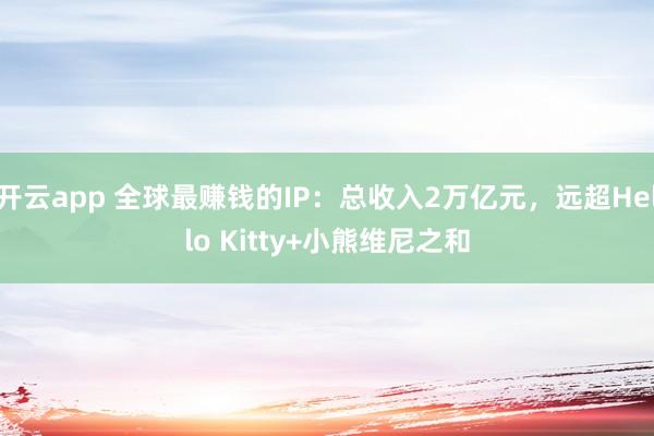 开云app 全球最赚钱的IP：总收入2万亿元，远超Hello Kitty+小熊维尼之和