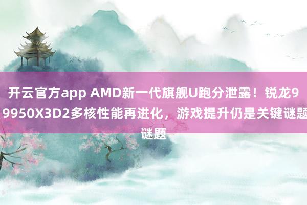 开云官方app AMD新一代旗舰U跑分泄露！锐龙9 9950X3D2多核性能再进化，游戏提升仍是关键谜题