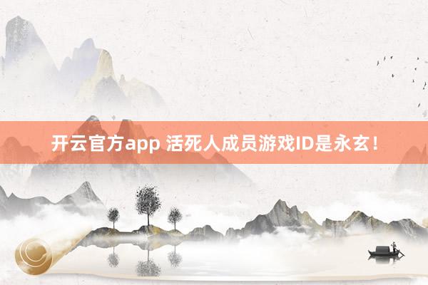 开云官方app 活死人成员游戏ID是永玄！
