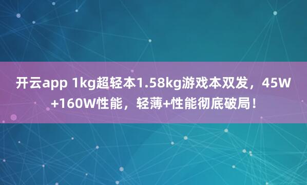 开云app 1kg超轻本1.58kg游戏本双发，45W+160W性能，轻薄+性能彻底破局！