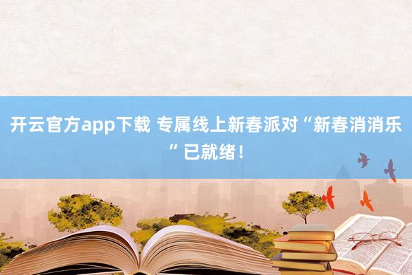 开云官方app下载 专属线上新春派对“新春消消乐”已就绪！