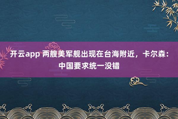 开云app 两艘美军舰出现在台海附近，卡尔森：中国要求统一没错