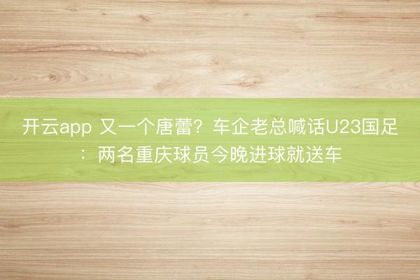 开云app 又一个唐蕾?车企老总喊话U23国足:两名重庆球员今晚进球就送车
