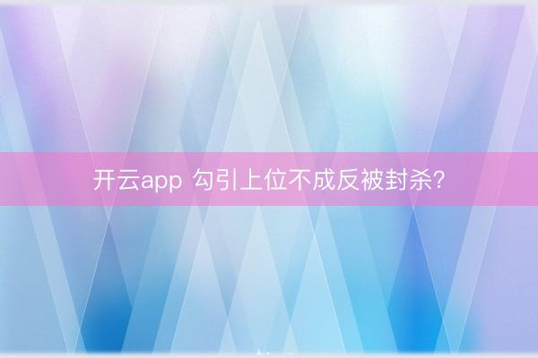开云app 勾引上位不成反被封杀?
