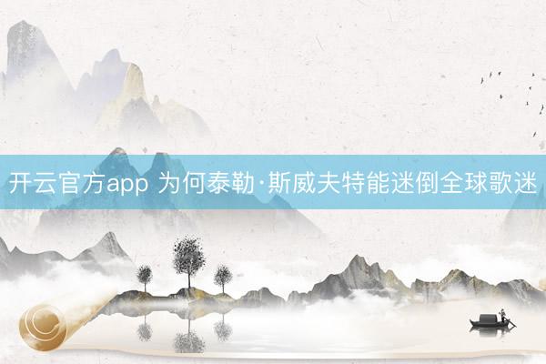 开云官方app 为何泰勒·斯威夫特能迷倒全球歌迷