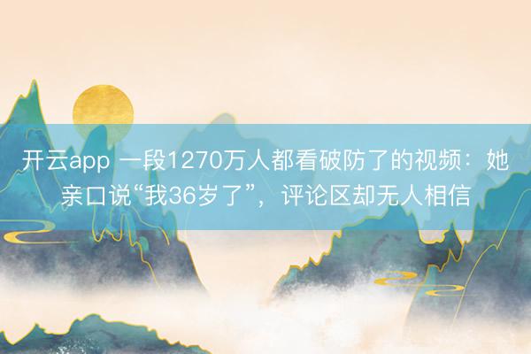 开云app 一段1270万人都看破防了的视频：她亲口说“我36岁了”，评论区却无人相信