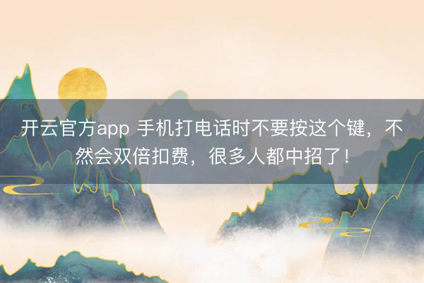 开云官方app 手机打电话时不要按这个键,不然会双倍扣费,很多人都中招了!