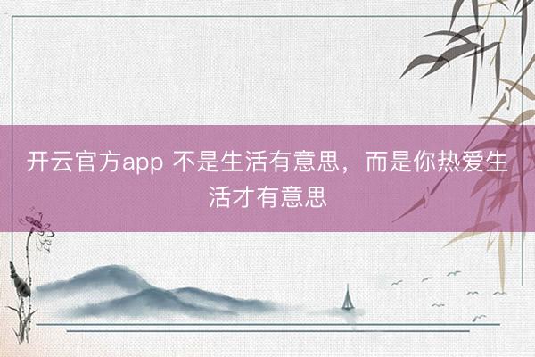开云官方app 不是生活有意思,而是你热爱生活才有意思
