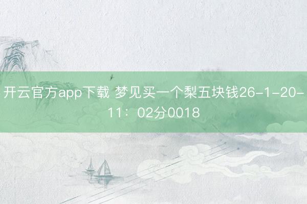 开云官方app下载 梦见买一个梨五块钱26-1-20-11:02分0018