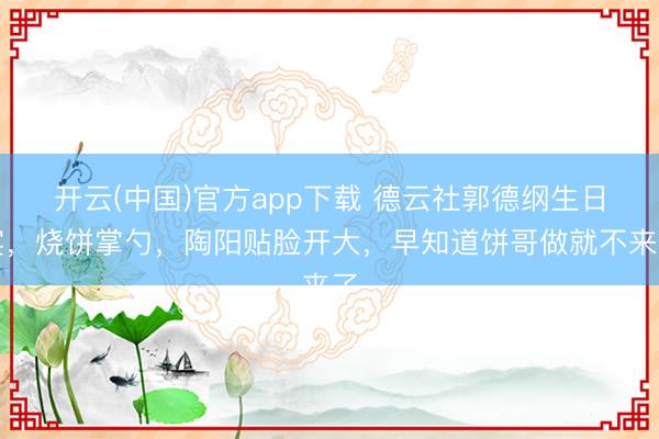 开云(中国)官方app下载 德云社郭德纲生日宴,烧饼掌勺,陶阳贴脸开大,早知道饼哥做就不来了
