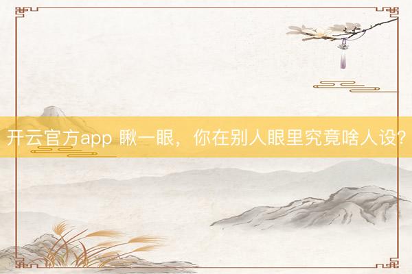 开云官方app 瞅一眼，你在别人眼里究竟啥人设？