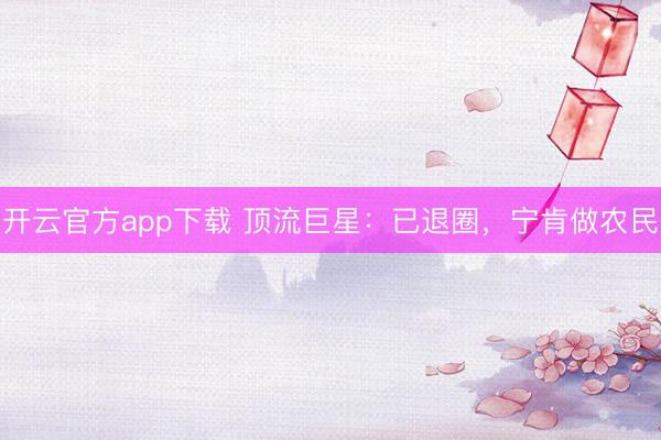 开云官方app下载 顶流巨星:已退圈,宁肯做农民