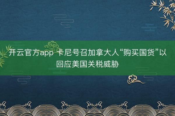 开云官方app 卡尼号召加拿大人“购买国货”以回应美国关税威胁