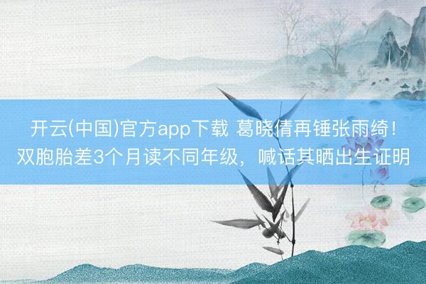 开云(中国)官方app下载 葛晓倩再锤张雨绮！双胞胎差3个月读不同年级，喊话其晒出生证明
