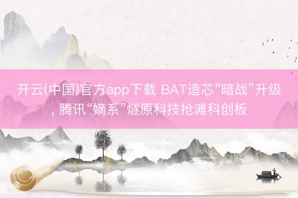 开云(中国)官方app下载 BAT造芯“暗战”升级， 腾讯“嫡系”燧原科技抢滩科创板