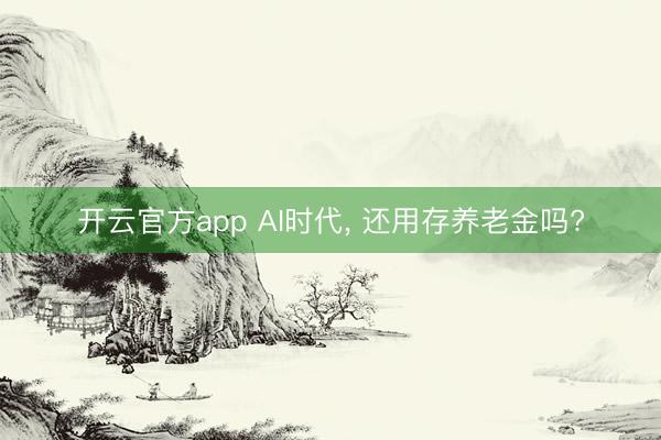开云官方app AI时代, 还用存养老金吗?