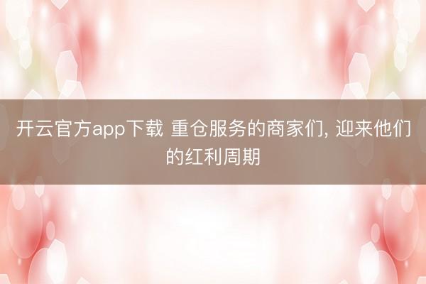 开云官方app下载 重仓服务的商家们， 迎来他们的红利周期