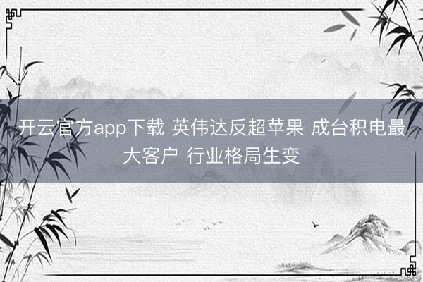开云官方app下载 英伟达反超苹果 成台积电最大客户 行业格局生变